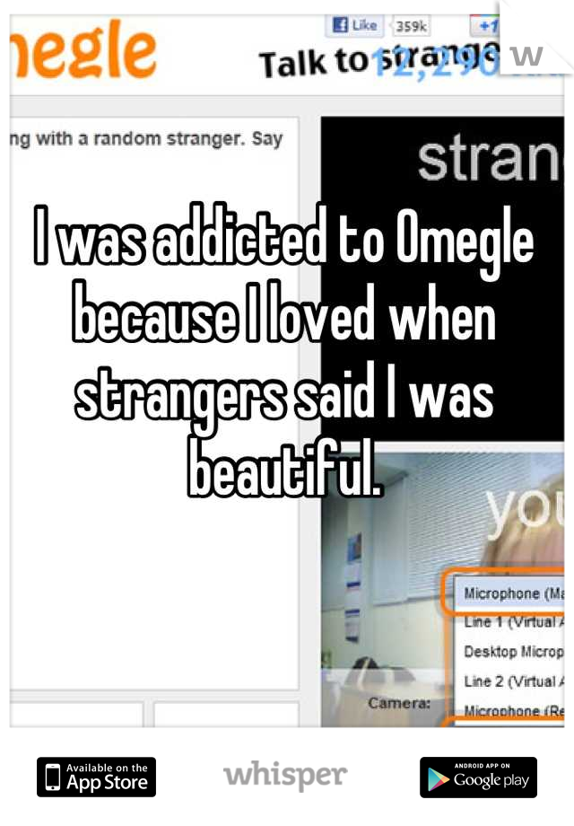 I was addicted to Omegle because I loved when strangers said I was beautiful.
