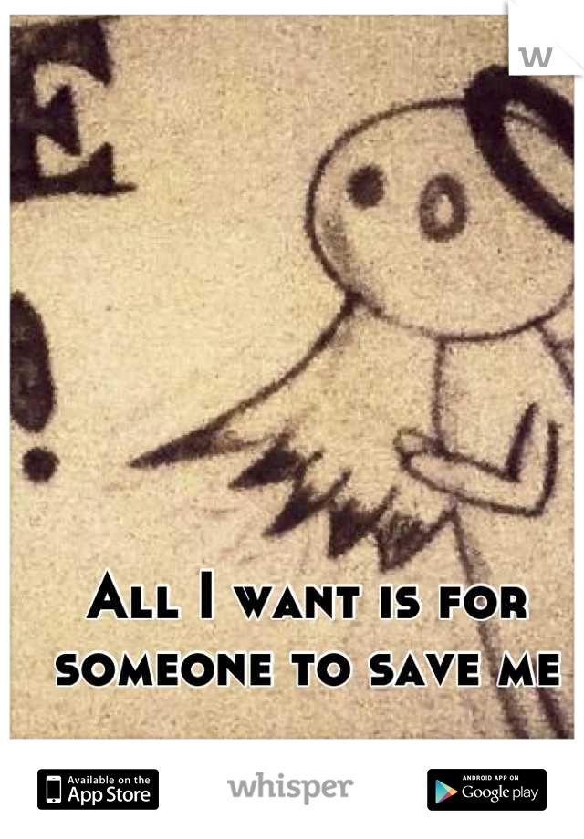 All I want is for someone to save me