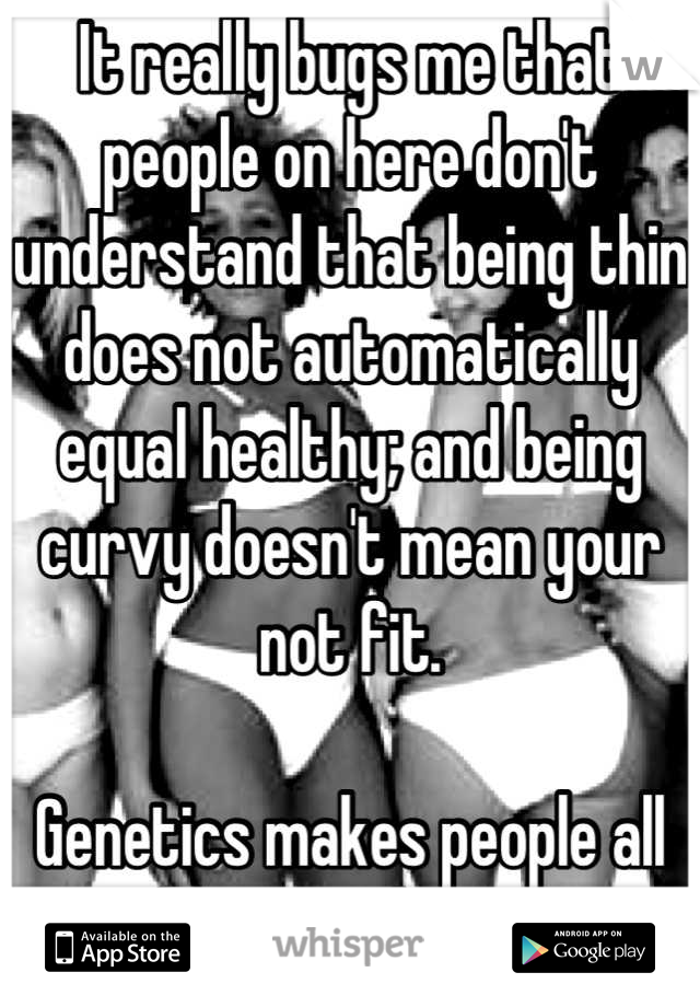 It really bugs me that people on here don't understand that being thin does not automatically equal healthy; and being curvy doesn't mean your not fit.

Genetics makes people all shapes and sizes. 
