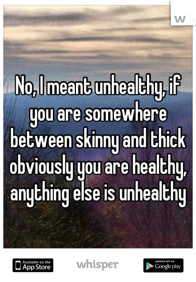 No, I meant unhealthy, if you are somewhere between skinny and thick obviously you are healthy, anything else is unhealthy