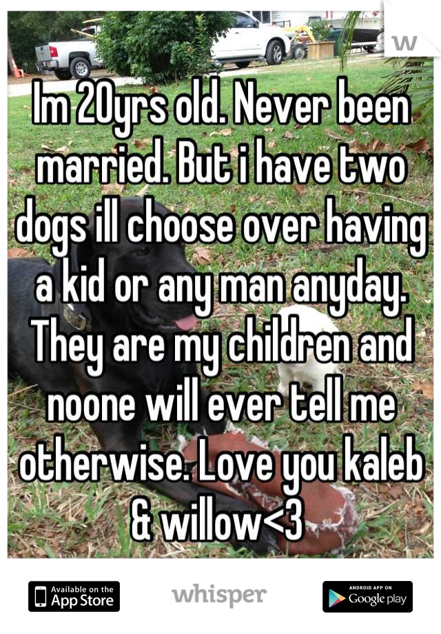 Im 20yrs old. Never been married. But i have two dogs ill choose over having a kid or any man anyday. They are my children and noone will ever tell me otherwise. Love you kaleb & willow<3 