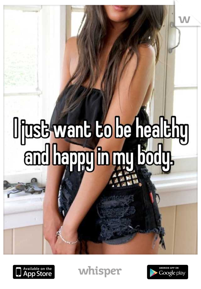 I just want to be healthy and happy in my body. 