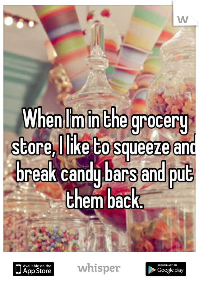 When I'm in the grocery store, I like to squeeze and break candy bars and put them back.