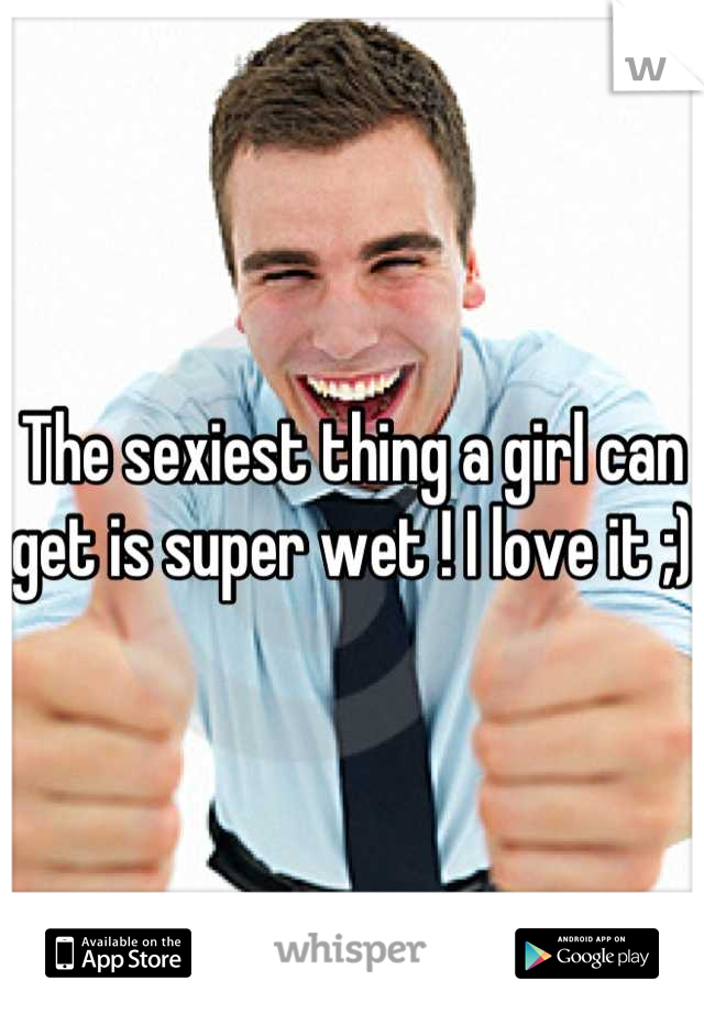 The sexiest thing a girl can get is super wet ! I love it ;)