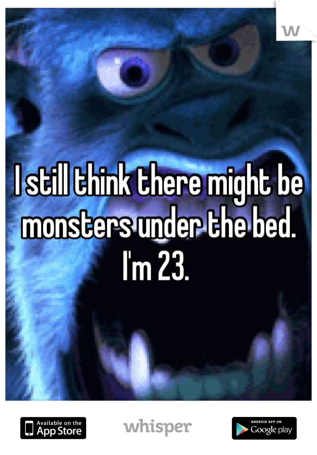I still think there might be monsters under the bed. I'm 23. 