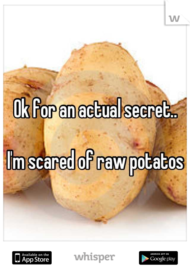 Ok for an actual secret..

I'm scared of raw potatos