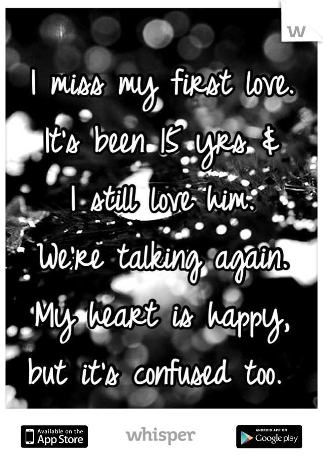 I miss my first love. 
It's been 15 yrs & 
I still love him. 
We're talking again. 
My heart is happy,
but it's confused too. 