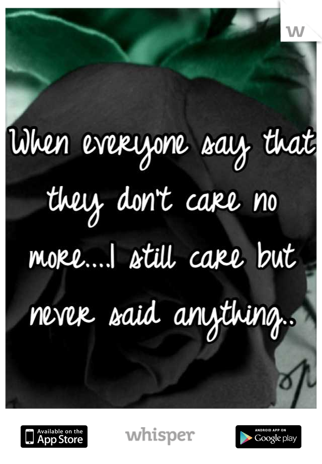 When everyone say that they don't care no more....I still care but never said anything..