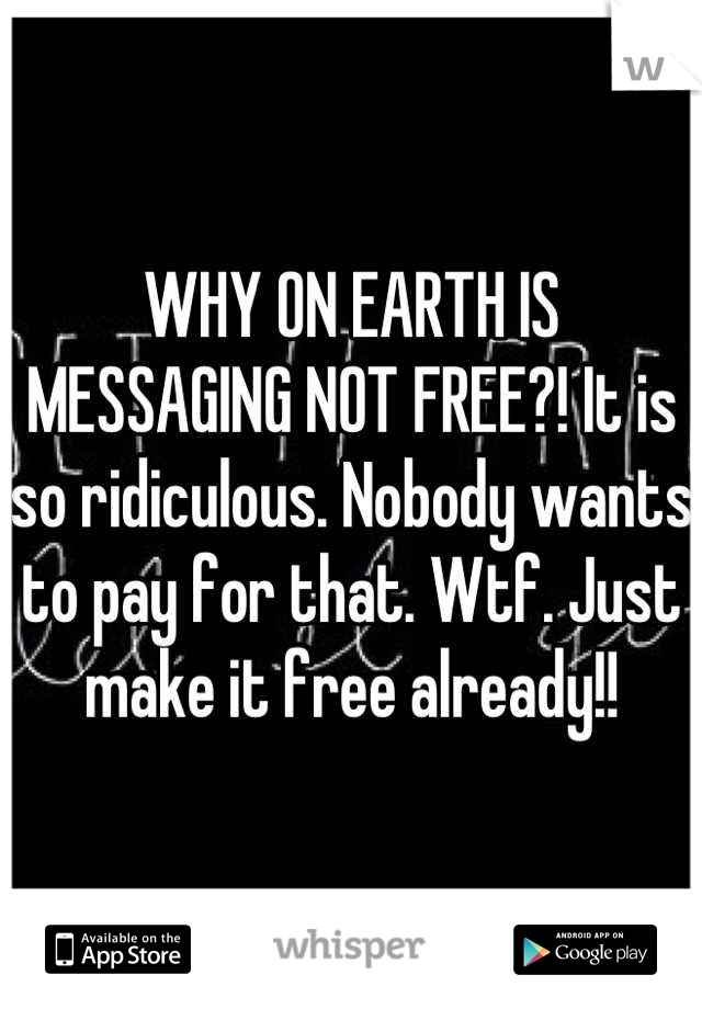 WHY ON EARTH IS MESSAGING NOT FREE?! It is so ridiculous. Nobody wants to pay for that. Wtf. Just make it free already!!