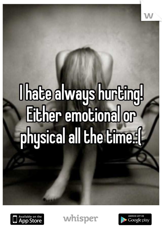 I hate always hurting! Either emotional or physical all the time.:(