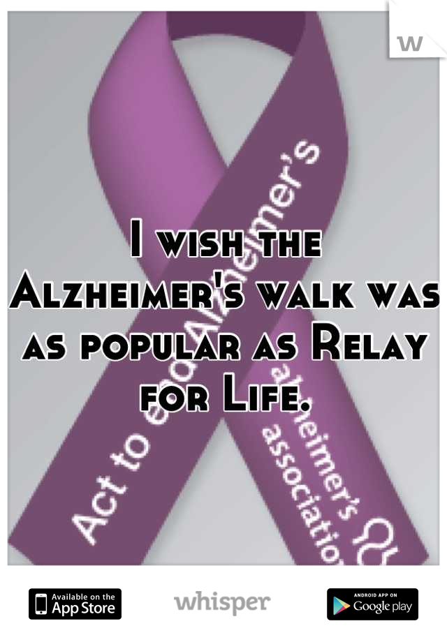 I wish the Alzheimer's walk was as popular as Relay for Life.