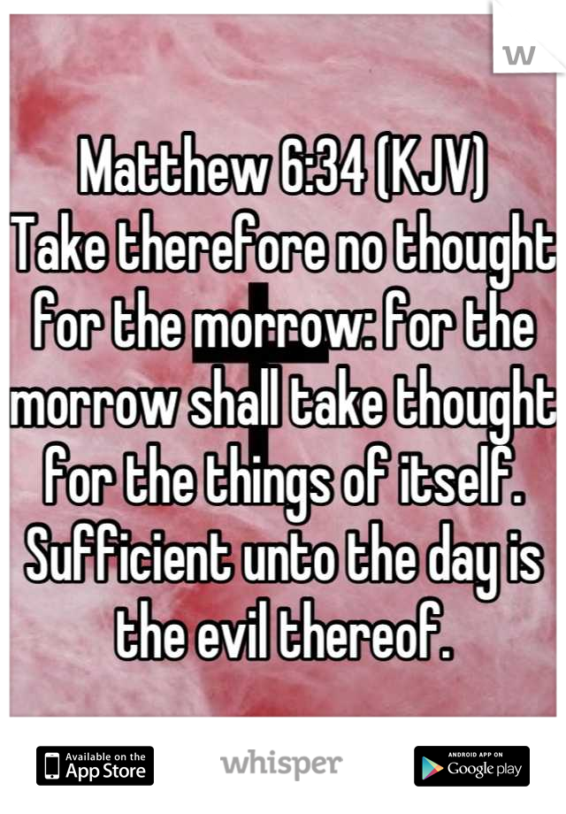 Matthew 6:34 (KJV)
Take therefore no thought for the morrow: for the morrow shall take thought for the things of itself. Sufficient unto the day is the evil thereof.