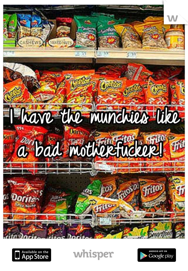 I have the munchies like a bad motherfucker! 