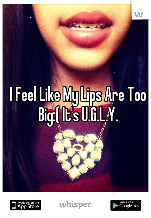 I Feel Like My Lips Are Too Big:( It's U.G.L.Y.