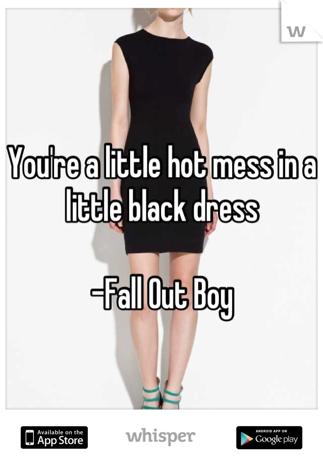 You're a little hot mess in a little black dress

-Fall Out Boy