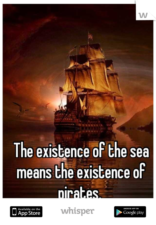 The existence of the sea means the existence of pirates. 