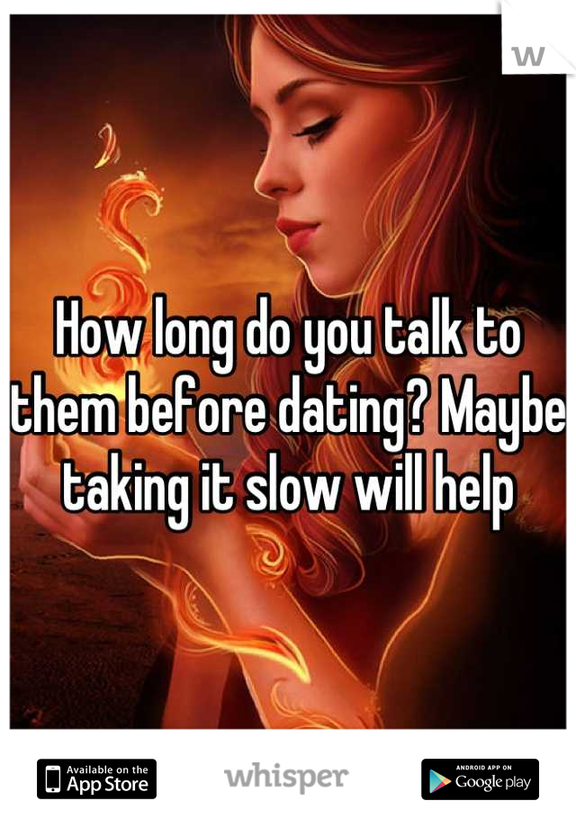 How long do you talk to them before dating? Maybe taking it slow will help
