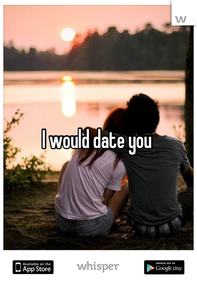 I would date you 