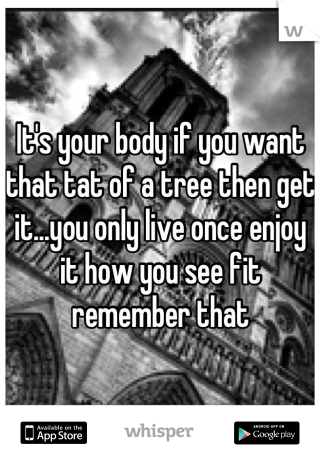 It's your body if you want that tat of a tree then get it...you only live once enjoy it how you see fit remember that