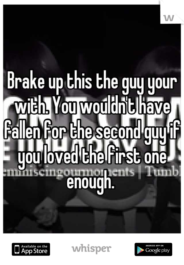 Brake up this the guy your with. You wouldn't have fallen for the second guy if you loved the first one enough. 