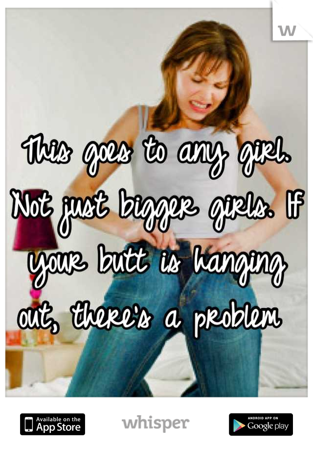 This goes to any girl. Not just bigger girls. If your butt is hanging out, there's a problem 