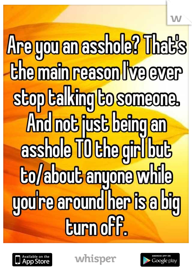 Are you an asshole? That's the main reason I've ever stop talking to someone. And not just being an asshole TO the girl but to/about anyone while you're around her is a big turn off.