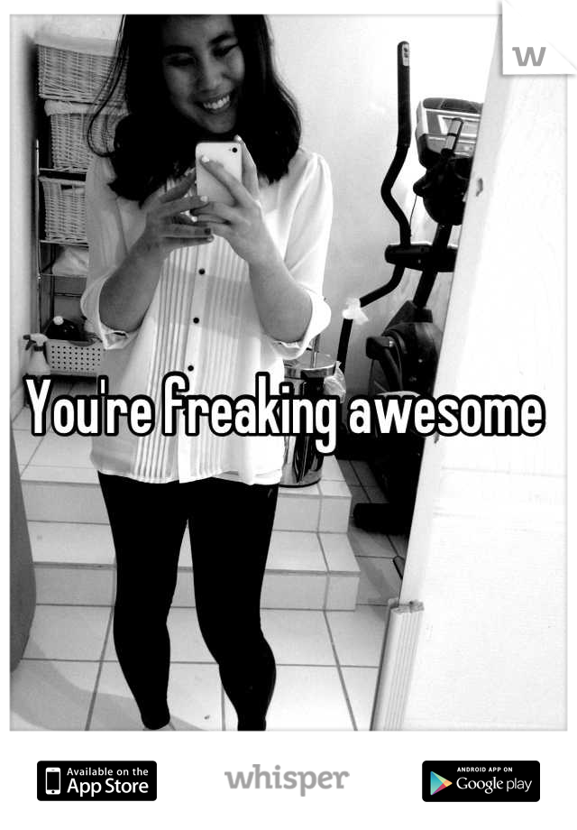 You're freaking awesome 