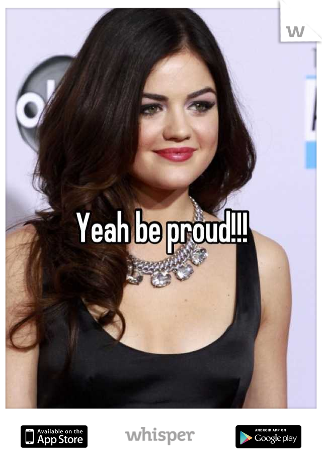 Yeah be proud!!!