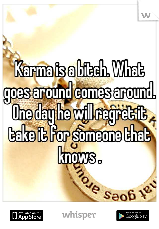 Karma is a bitch. What goes around comes around. One day he will regret it take it for someone that knows .