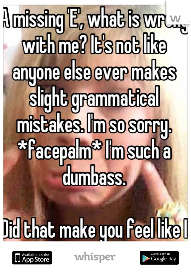 A missing 'E', what is wrong with me? It's not like anyone else ever makes slight grammatical mistakes. I'm so sorry.
*facepalm* I'm such a  dumbass.

Did that make you feel like I give a flying fuck?