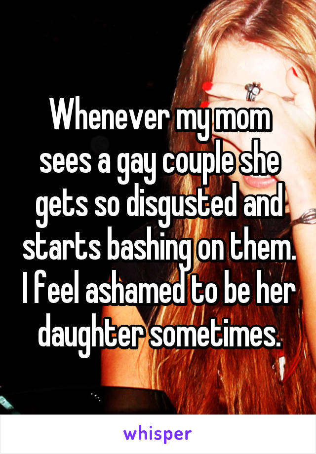Whenever my mom sees a gay couple she gets so disgusted and starts bashing on them. I feel ashamed to be her daughter sometimes.
