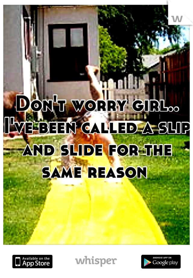 Don't worry girl.. I've been called a slip and slide for the same reason 