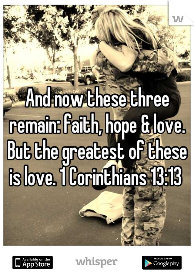 And now these three remain: faith, hope & love. But the greatest of these is love. 1 Corinthians 13:13 