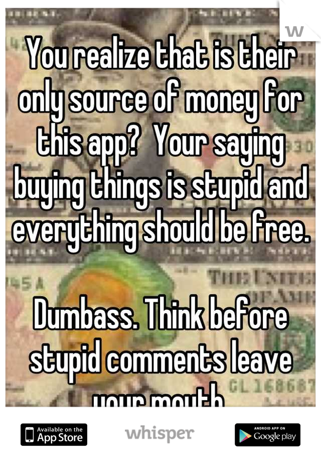 You realize that is their only source of money for this app?  Your saying buying things is stupid and everything should be free. 

Dumbass. Think before stupid comments leave your mouth.