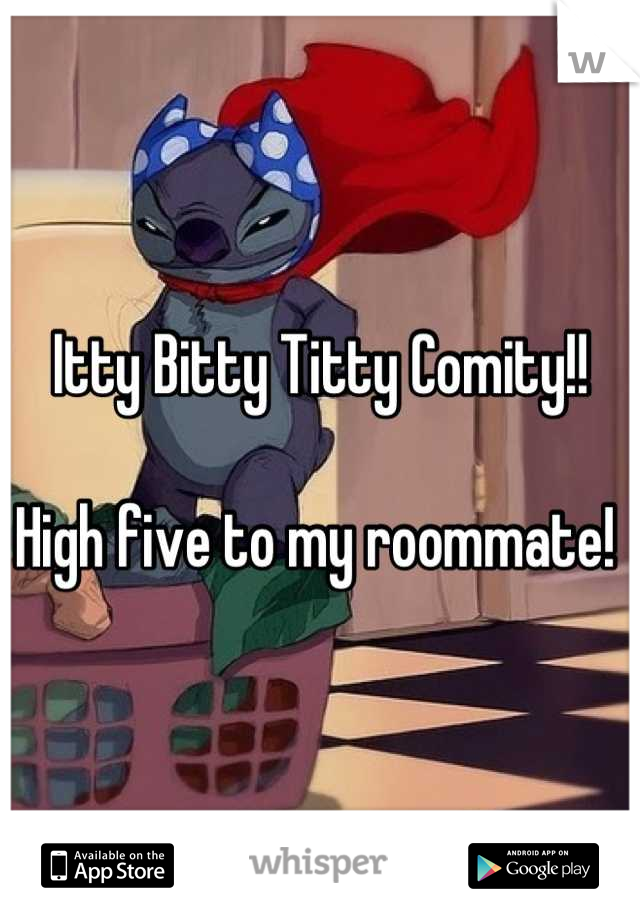 Itty Bitty Titty Comity!!

High five to my roommate! 