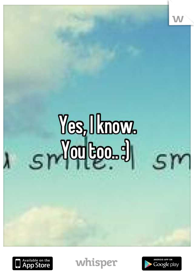 Yes, I know. 
You too.. :) 