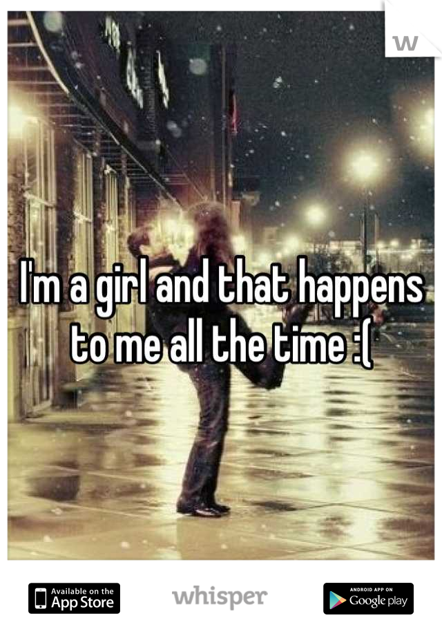 I'm a girl and that happens to me all the time :(