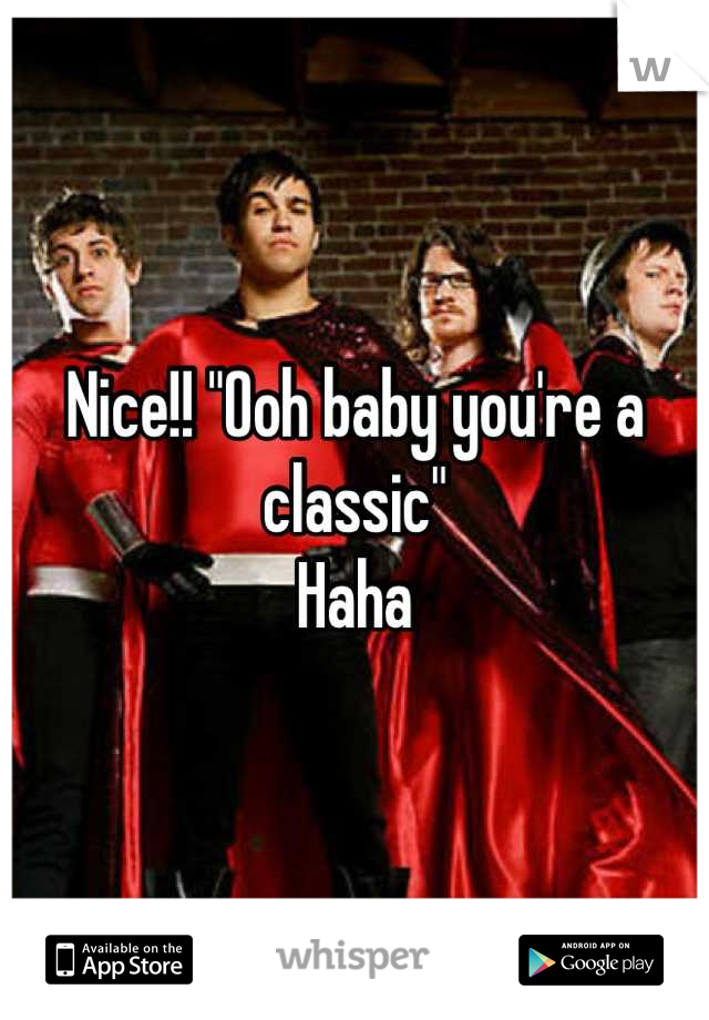 Nice!! "Ooh baby you're a classic"
Haha