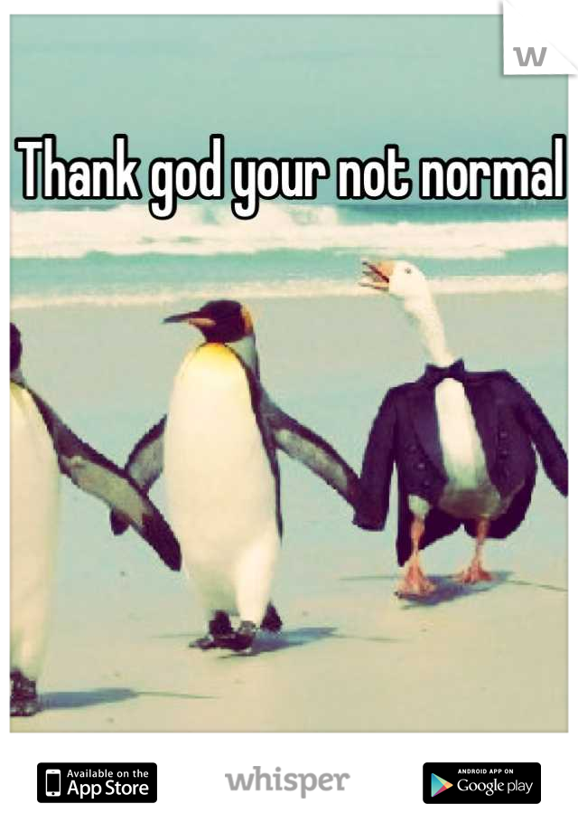 Thank god your not normal






