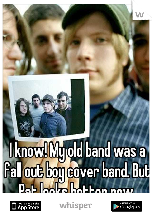 I know! My old band was a fall out boy cover band. But Pat looks better now 