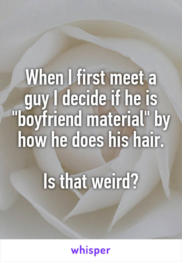 When I first meet a guy I decide if he is "boyfriend material" by how he does his hair.

Is that weird?
