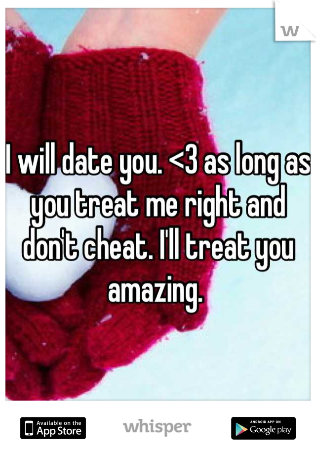 I will date you. <3 as long as you treat me right and don't cheat. I'll treat you amazing. 