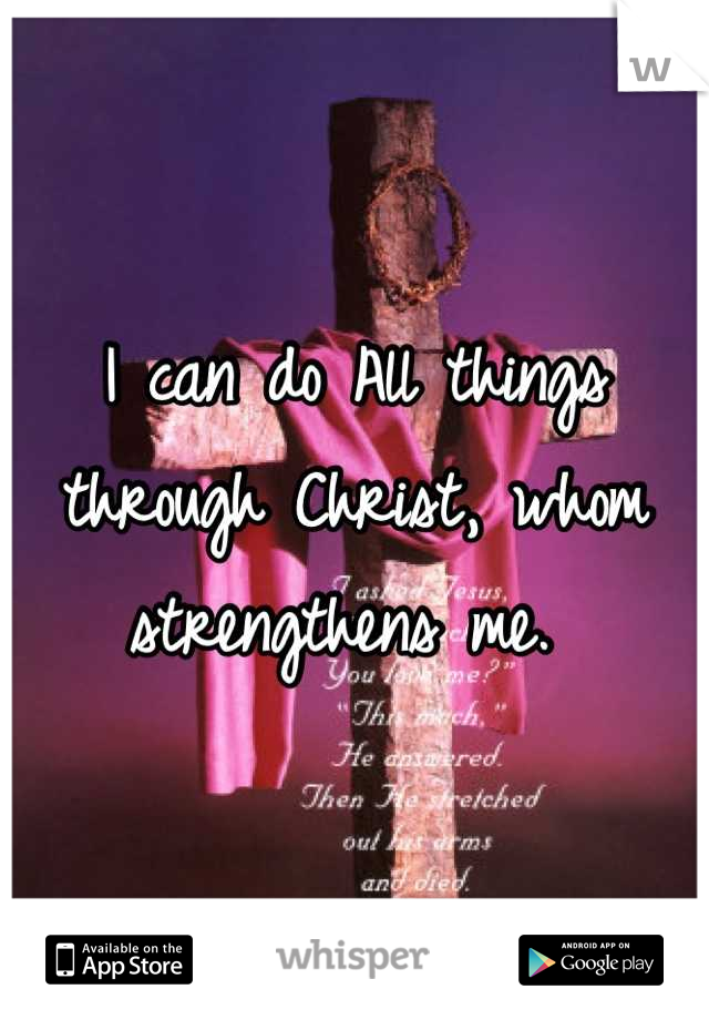 I can do All things through Christ, whom strengthens me. 