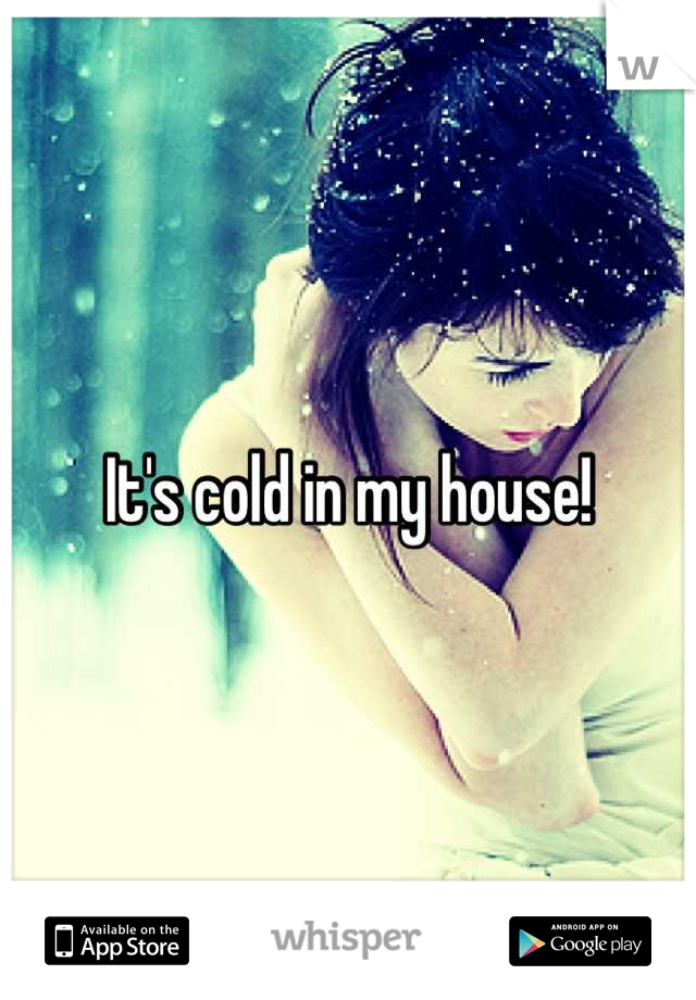 It's cold in my house!