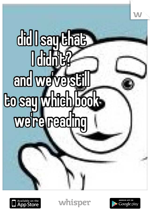 did I say that
I didn't?
and we've still
to say which book
we're reading 