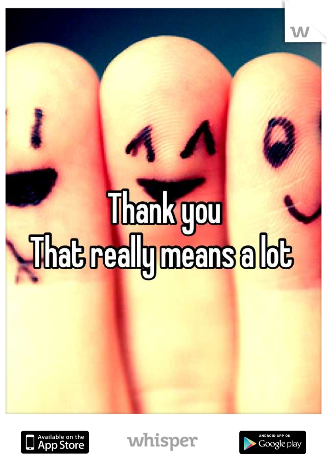 Thank you 
That really means a lot 