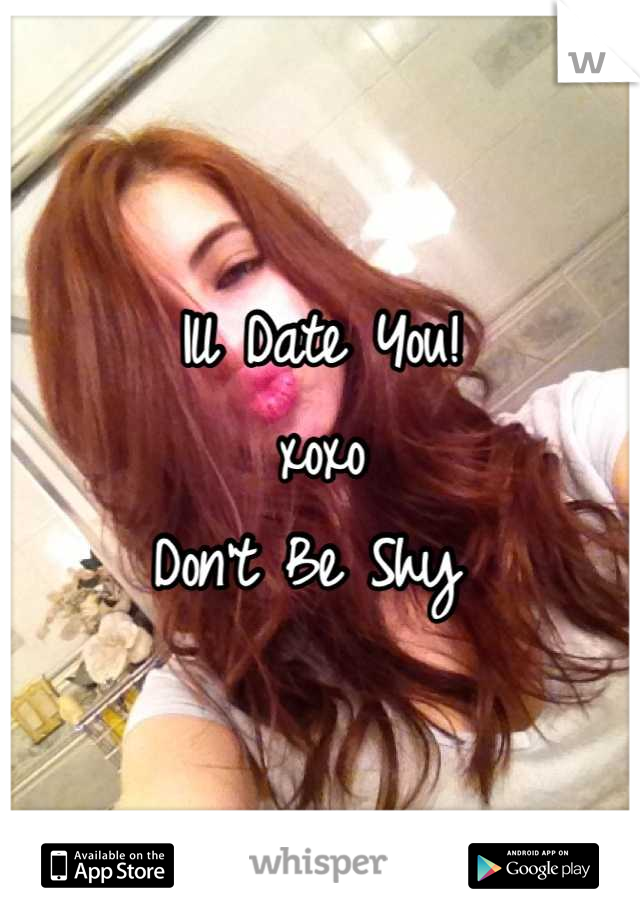 Ill Date You! 
xoxo 
Don't Be Shy 