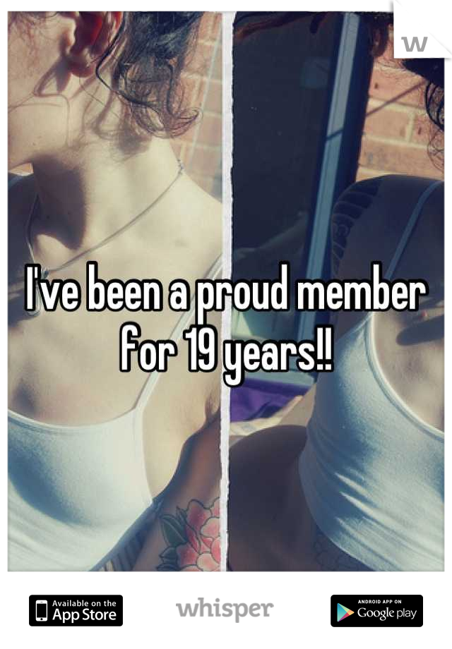 I've been a proud member for 19 years!!