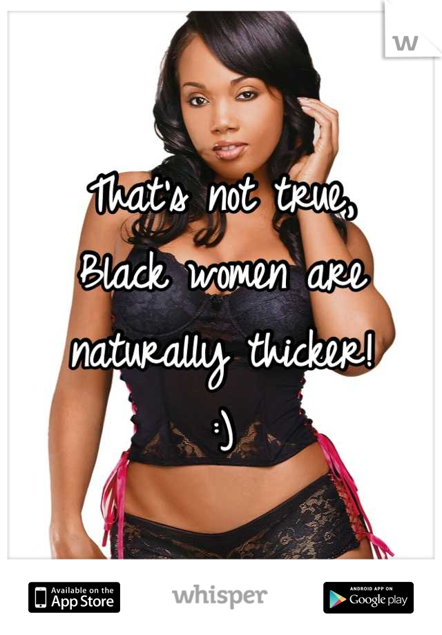 That's not true, 
Black women are naturally thicker! 
:)