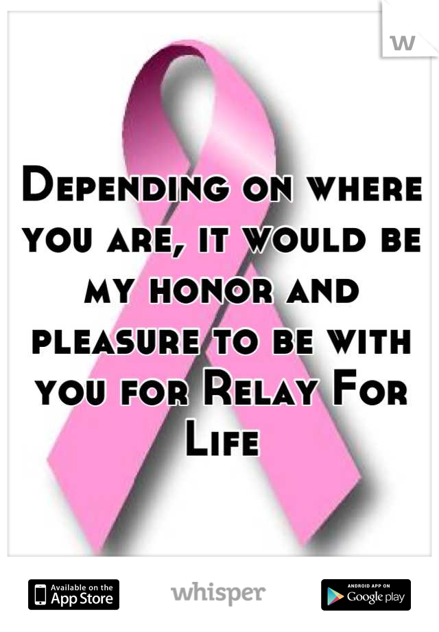 Depending on where you are, it would be my honor and pleasure to be with you for Relay For Life